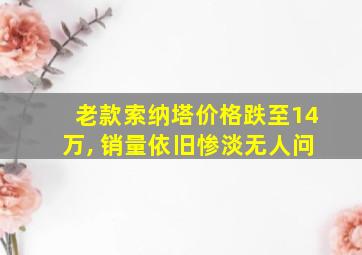 老款索纳塔价格跌至14万, 销量依旧惨淡无人问